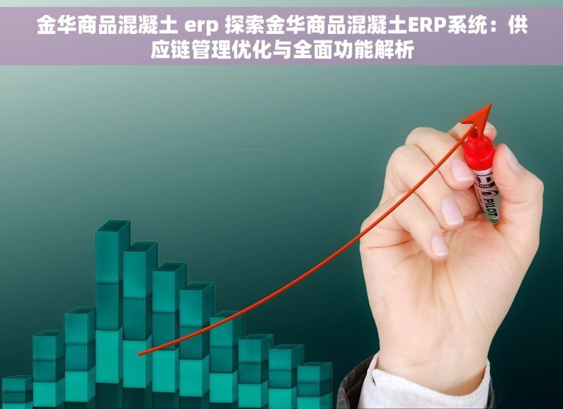 金华商品混凝土 erp 探索金华商品混凝土ERP系统：供应链管理优化与全面功能解析