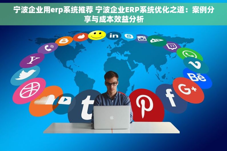 宁波企业用erp系统推荐 宁波企业ERP系统优化之道：案例分享与成本效益分析