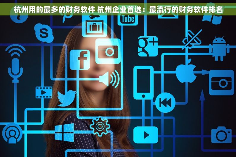 杭州用的最多的财务软件 杭州企业首选：最流行的财务软件排名