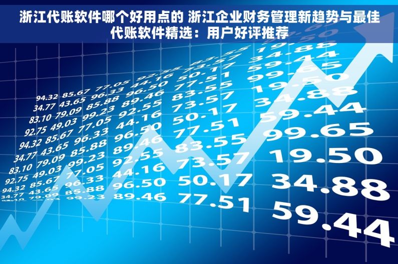 浙江代账软件哪个好用点的 浙江企业财务管理新趋势与最佳代账软件精选：用户好评推荐
