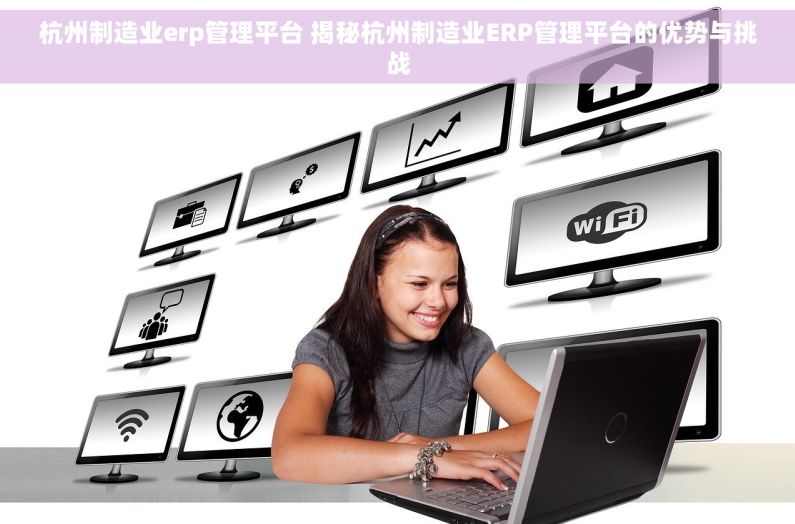 杭州制造业erp管理平台 揭秘杭州制造业ERP管理平台的优势与挑战