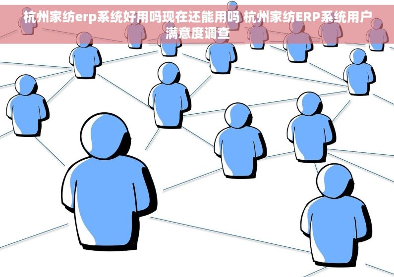 杭州家纺erp系统好用吗现在还能用吗 杭州家纺ERP系统用户满意度调查