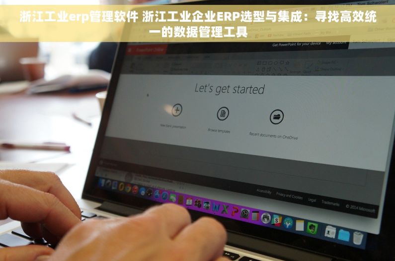 浙江工业erp管理软件 浙江工业企业ERP选型与集成：寻找高效统一的数据管理工具