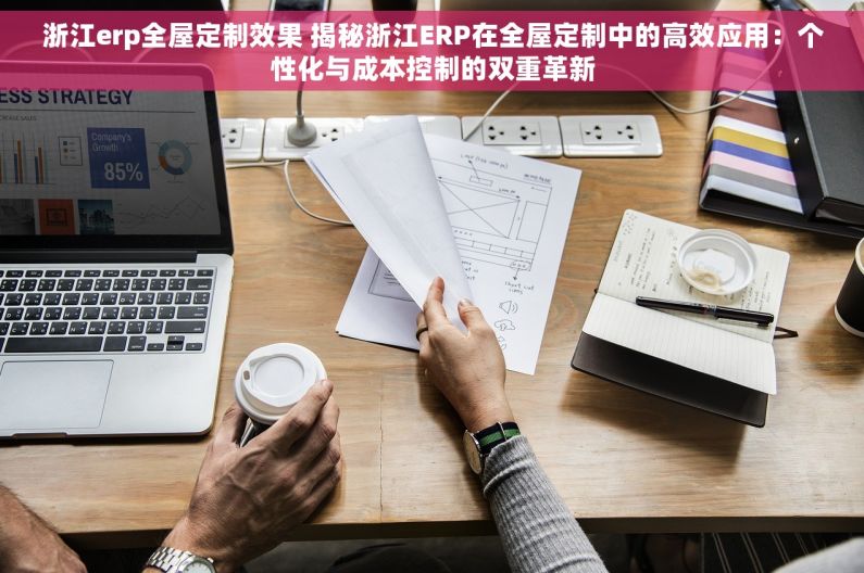 浙江erp全屋定制效果 揭秘浙江ERP在全屋定制中的高效应用：个性化与成本控制的双重革新