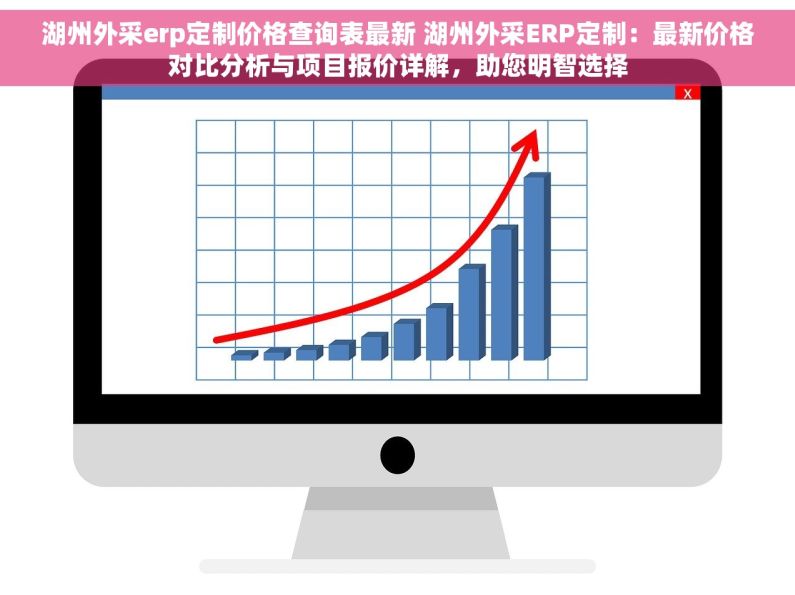 湖州外采erp定制价格查询表最新 湖州外采ERP定制：最新价格对比分析与项目报价详解，助您明智选择