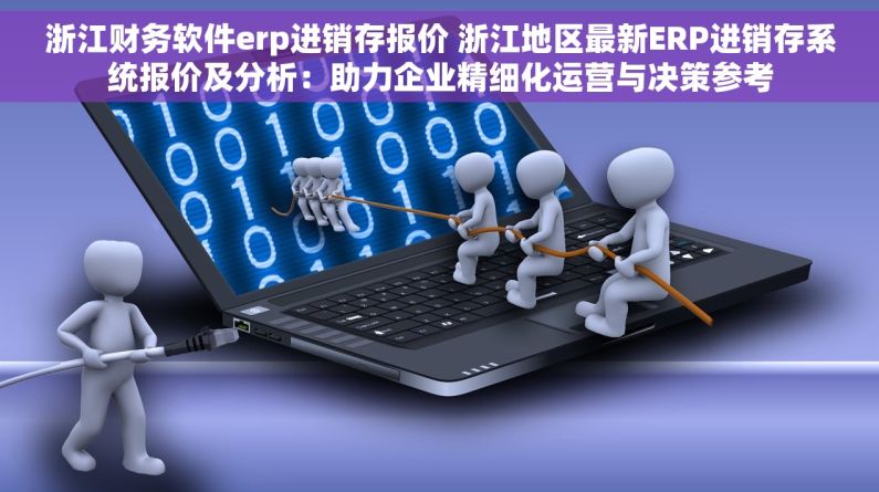 浙江财务软件erp进销存报价 浙江地区最新ERP进销存系统报价及分析：助力企业精细化运营与决策参考