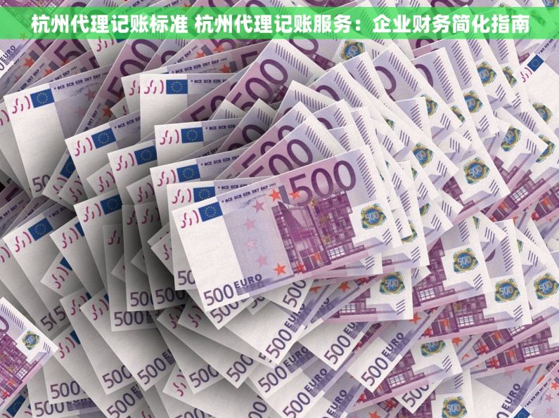杭州代理记账标准 杭州代理记账服务：企业财务简化指南