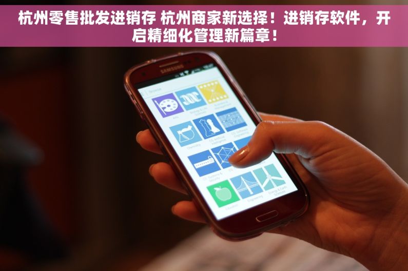 杭州零售批发进销存 杭州商家新选择！进销存软件，开启精细化管理新篇章！