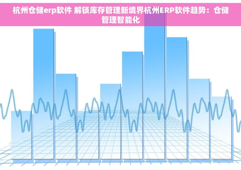 杭州仓储erp软件 解锁库存管理新境界杭州ERP软件趋势：仓储管理智能化