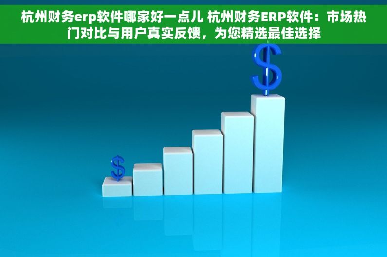 杭州财务erp软件哪家好一点儿 杭州财务ERP软件：市场热门对比与用户真实反馈，为您精选最佳选择