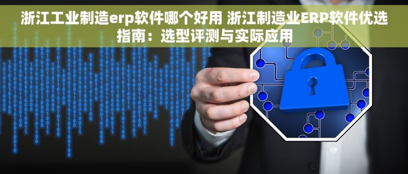 浙江工业制造erp软件哪个好用 浙江制造业ERP软件优选指南：选型评测与实际应用