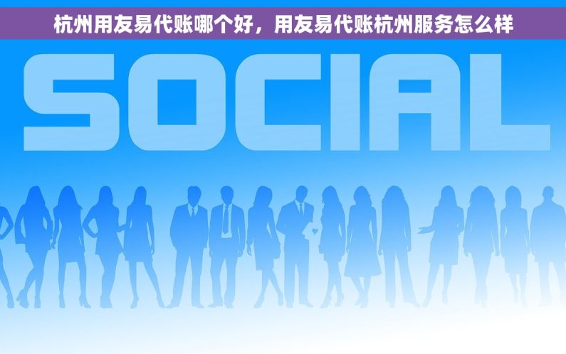 杭州用友易代账哪个好，用友易代账杭州服务怎么样