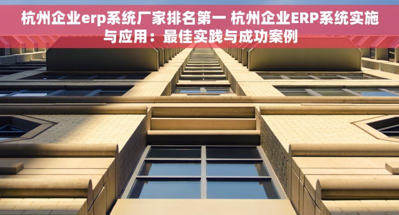 杭州企业erp系统厂家排名第一 杭州企业ERP系统实施与应用：最佳实践与成功案例