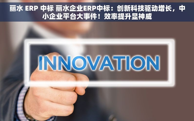 丽水 ERP 中标 丽水企业ERP中标：创新科技驱动增长，中小企业平台大事件！效率提升显神威