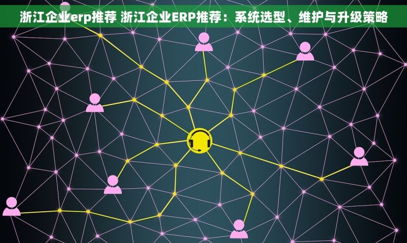 浙江企业erp推荐 浙江企业ERP推荐：系统选型、维护与升级策略