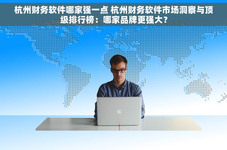 杭州财务软件哪家强一点 杭州财务软件市场洞察与顶级排行榜：哪家品牌更强大？