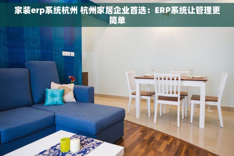 家装erp系统杭州 杭州家居企业首选：ERP系统让管理更简单