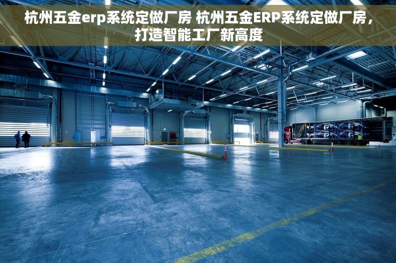 杭州五金erp系统定做厂房 杭州五金ERP系统定做厂房，打造智能工厂新高度