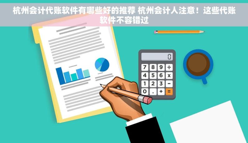 杭州会计代账软件有哪些好的推荐 杭州会计人注意！这些代账软件不容错过