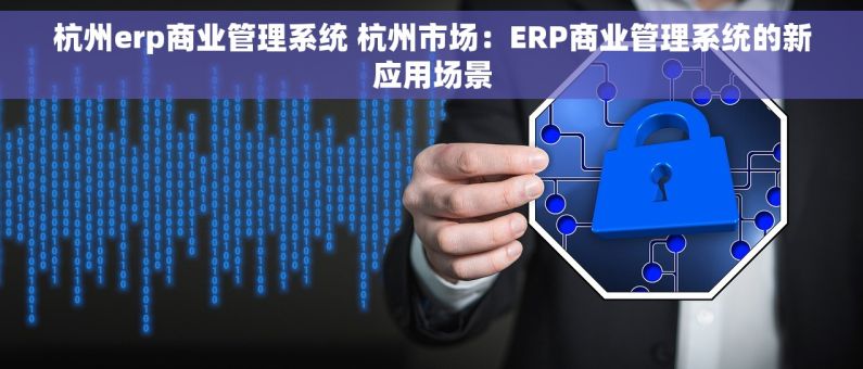 杭州erp商业管理系统 杭州市场：ERP商业管理系统的新应用场景