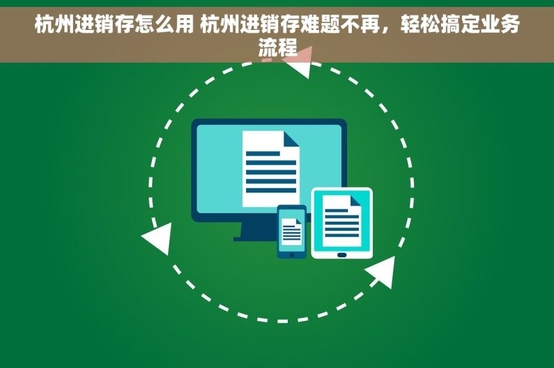 杭州进销存怎么用 杭州进销存难题不再，轻松搞定业务流程