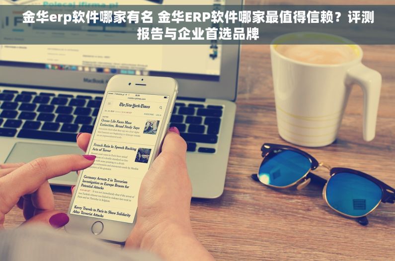 金华erp软件哪家有名 金华ERP软件哪家最值得信赖？评测报告与企业首选品牌