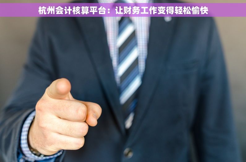 杭州会计核算平台：让财务工作变得轻松愉快