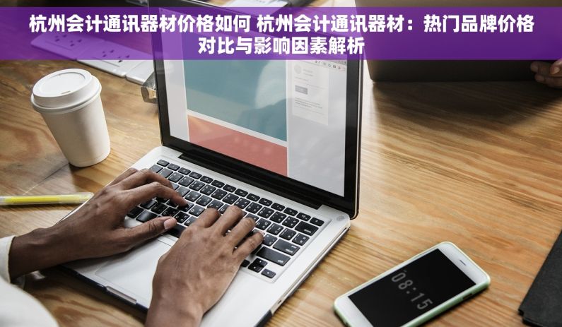 杭州会计通讯器材价格如何 杭州会计通讯器材：热门品牌价格对比与影响因素解析
