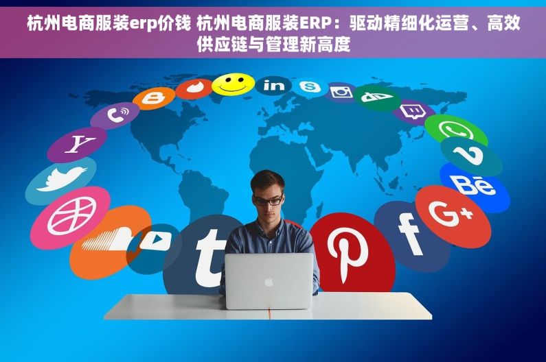 杭州电商服装erp价钱 杭州电商服装ERP：驱动精细化运营、高效供应链与管理新高度