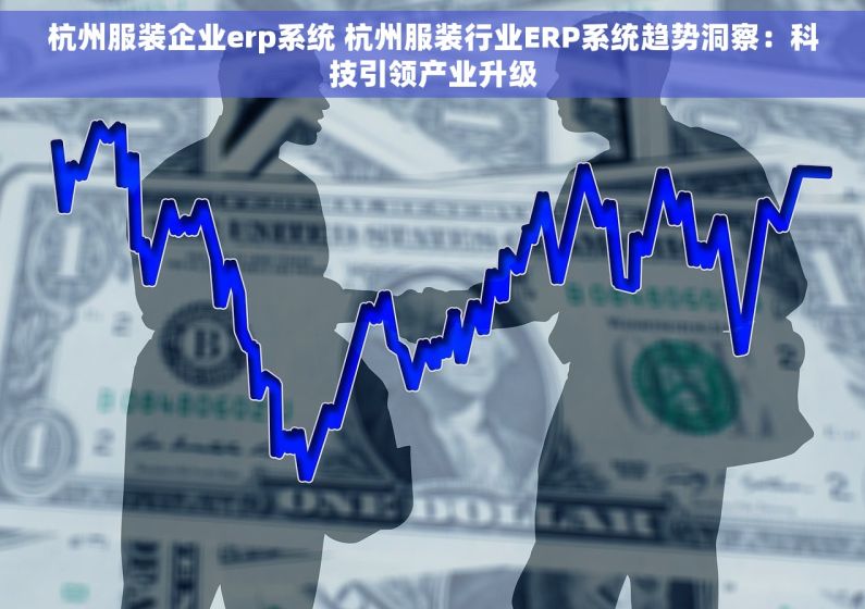 杭州服装企业erp系统 杭州服装行业ERP系统趋势洞察：科技引领产业升级