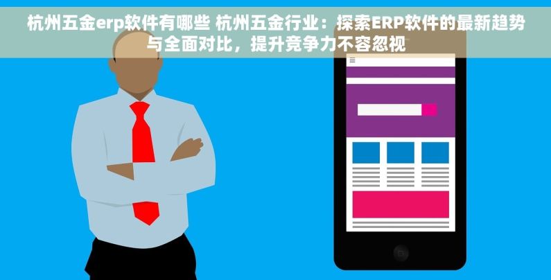 杭州五金erp软件有哪些 杭州五金行业：探索ERP软件的最新趋势与全面对比，提升竞争力不容忽视