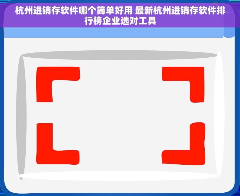 杭州进销存软件哪个简单好用 最新杭州进销存软件排行榜企业选对工具
