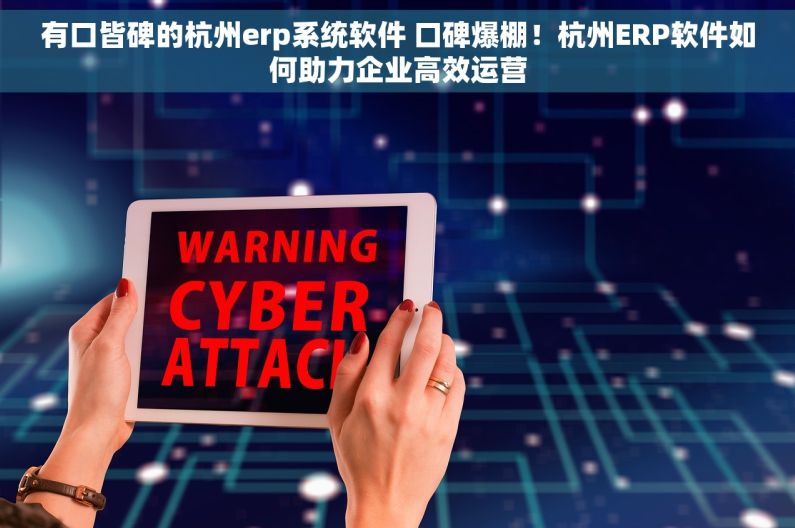 有口皆碑的杭州erp系统软件 口碑爆棚！杭州ERP软件如何助力企业高效运营