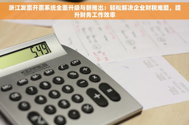浙江发票开票系统全面升级与新推出：轻松解决企业财税难题，提升财务工作效率