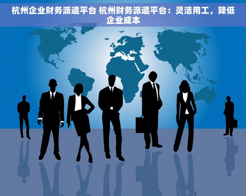 杭州企业财务派遣平台 杭州财务派遣平台：灵活用工，降低企业成本