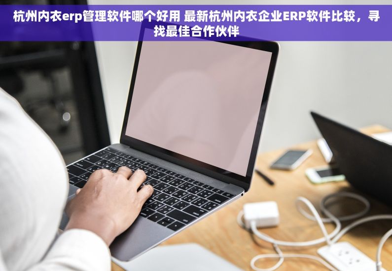 杭州内衣erp管理软件哪个好用 最新杭州内衣企业ERP软件比较，寻找最佳合作伙伴