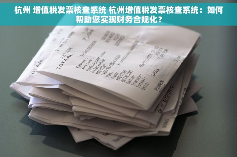杭州 增值税发票核查系统 杭州增值税发票核查系统：如何帮助您实现财务合规化？