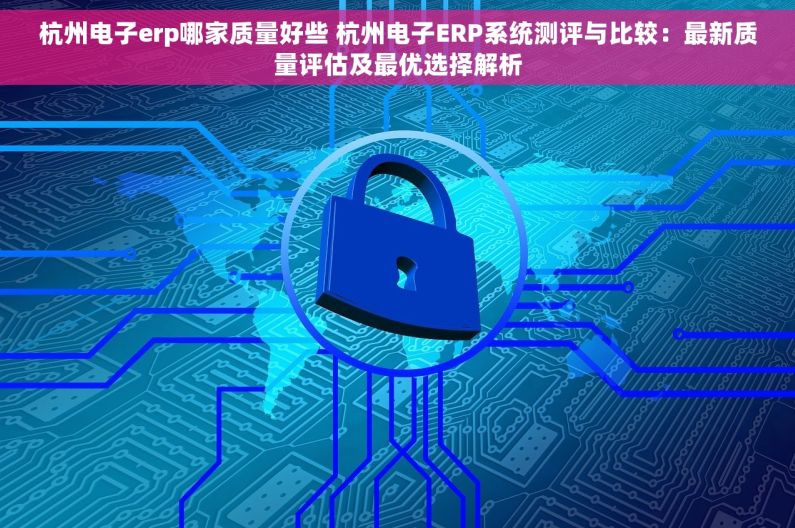 杭州电子erp哪家质量好些 杭州电子ERP系统测评与比较：最新质量评估及最优选择解析