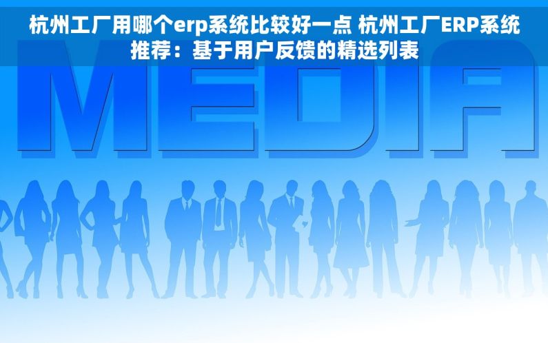 杭州工厂用哪个erp系统比较好一点 杭州工厂ERP系统推荐：基于用户反馈的精选列表