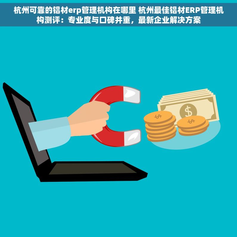 杭州可靠的铝材erp管理机构在哪里 杭州最佳铝材ERP管理机构测评：专业度与口碑并重，最新企业解决方案