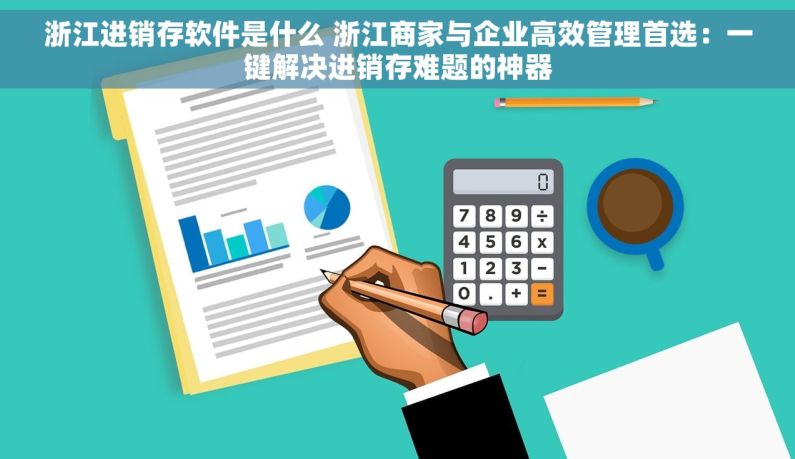 浙江进销存软件是什么 浙江商家与企业高效管理首选：一键解决进销存难题的神器