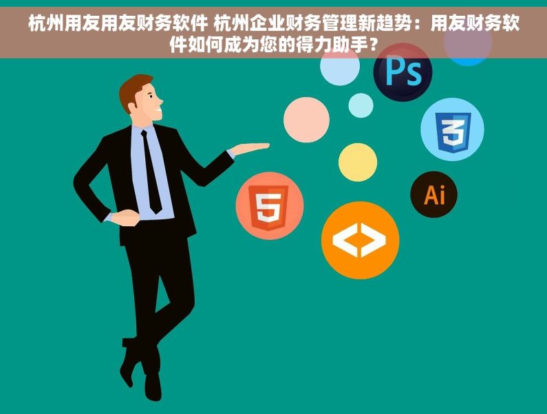 杭州用友用友财务软件 杭州企业财务管理新趋势：用友财务软件如何成为您的得力助手？