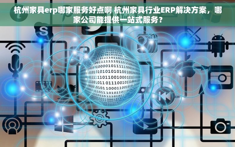 杭州家具erp哪家服务好点啊 杭州家具行业ERP解决方案，哪家公司能提供一站式服务？