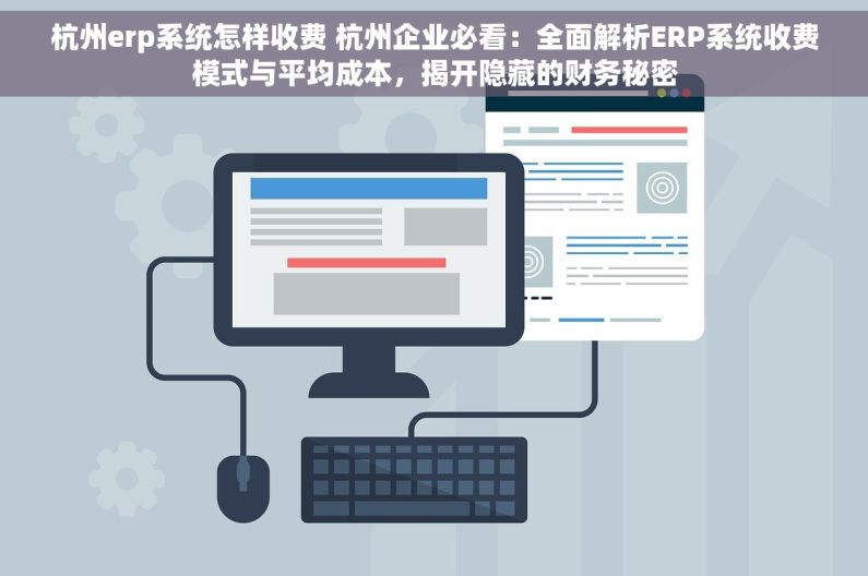 杭州erp系统怎样收费 杭州企业必看：全面解析ERP系统收费模式与平均成本，揭开隐藏的财务秘密