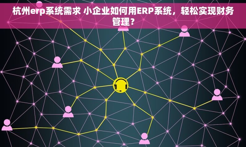 杭州erp系统需求 小企业如何用ERP系统，轻松实现财务管理？