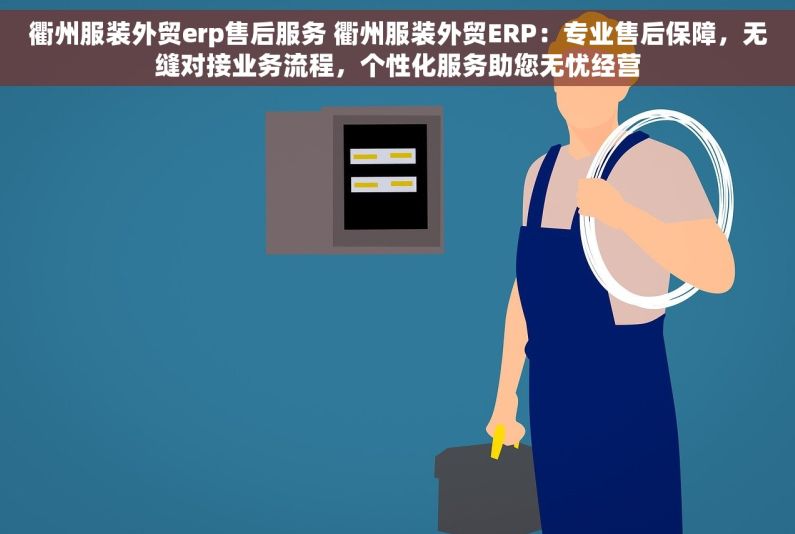 衢州服装外贸erp售后服务 衢州服装外贸ERP：专业售后保障，无缝对接业务流程，个性化服务助您无忧经营