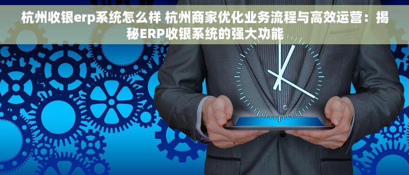 杭州收银erp系统怎么样 杭州商家优化业务流程与高效运营：揭秘ERP收银系统的强大功能