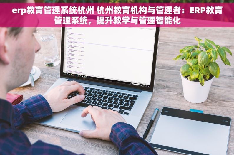 erp教育管理系统杭州 杭州教育机构与管理者：ERP教育管理系统，提升教学与管理智能化