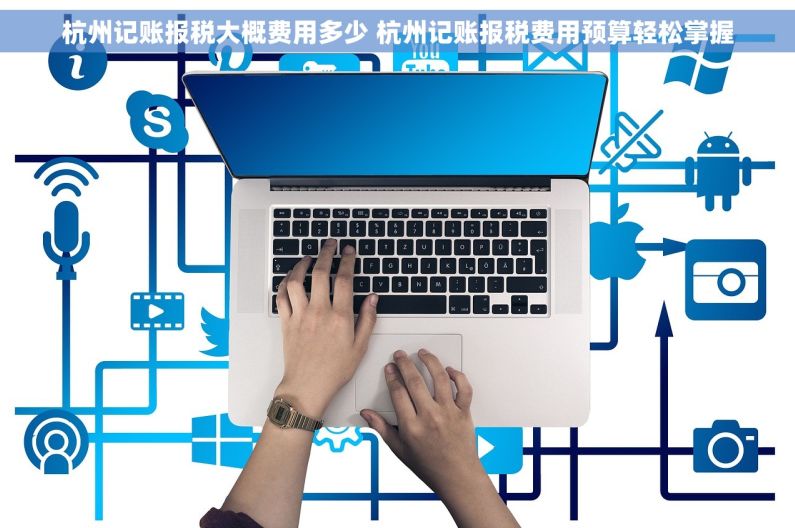 杭州记账报税大概费用多少 杭州记账报税费用预算轻松掌握