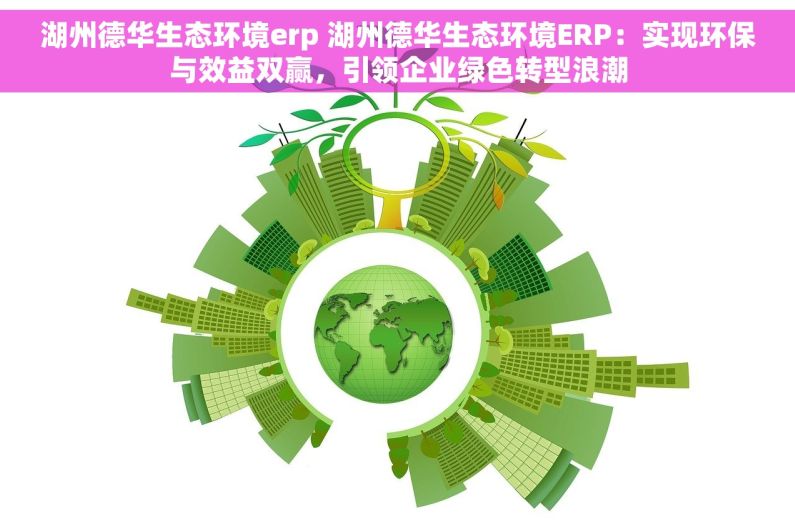湖州德华生态环境erp 湖州德华生态环境ERP：实现环保与效益双赢，引领企业绿色转型浪潮